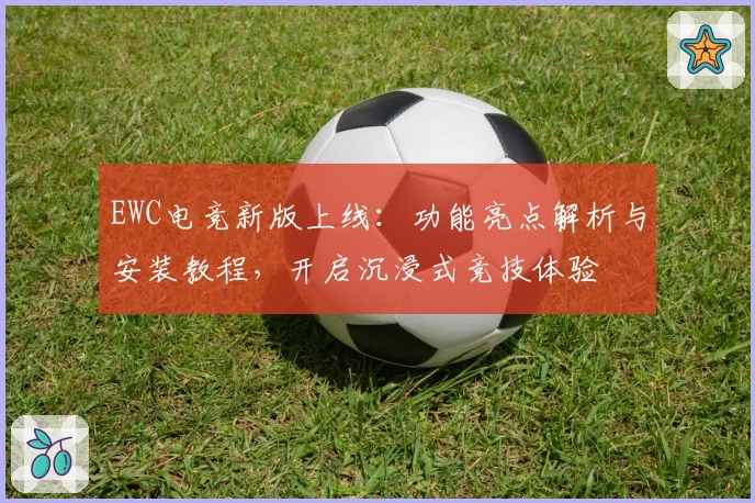 EWC电竞新版上线：功能亮点解析与安装教程，开启沉浸式竞技体验