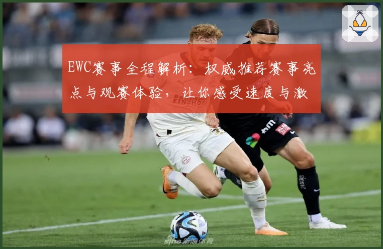 EWC赛事全程解析：权威推荐赛事亮点与观赛体验，让你感受速度与激情的巅峰较量！