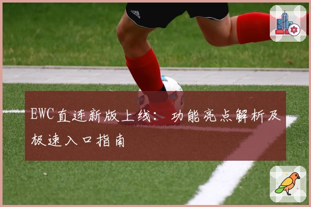 EWC直连新版上线：功能亮点解析及极速入口指南
