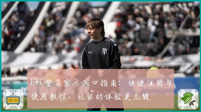 EWC登录官方入口指南：快速注册与使用教程，让你的体验更无缝