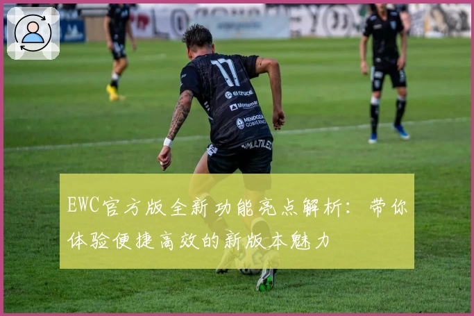 EWC官方版全新功能亮点解析：带你体验便捷高效的新版本魅力