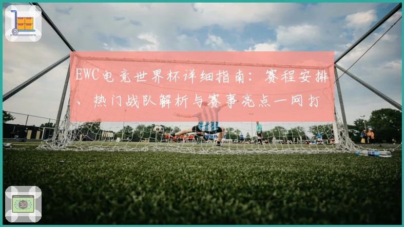 EWC电竞世界杯详细指南：赛程安排、热门战队解析与赛事亮点一网打尽