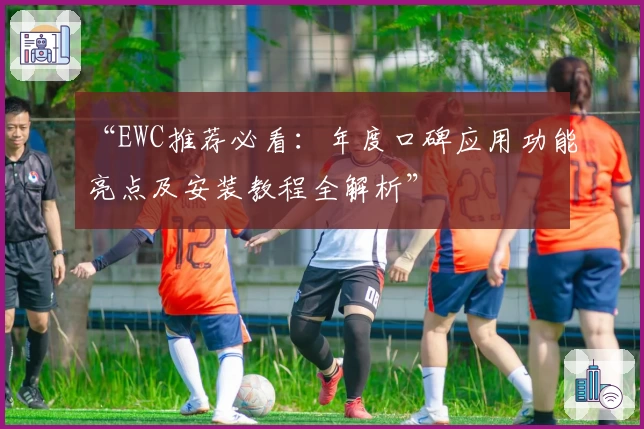 “EWC推荐必看：年度口碑应用功能亮点及安装教程全解析”