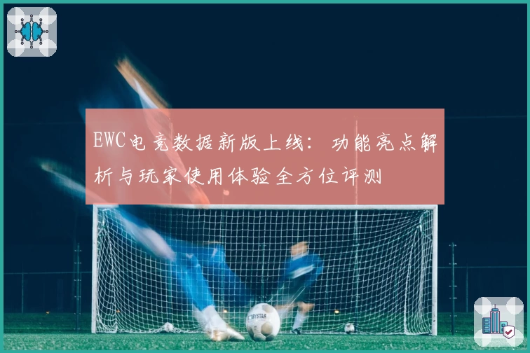 EWC电竞数据新版上线：功能亮点解析与玩家使用体验全方位评测