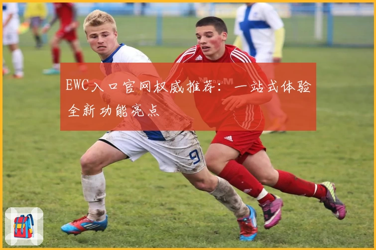 EWC入口官网权威推荐：一站式体验全新功能亮点