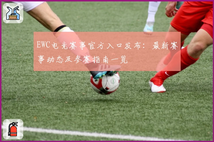 EWC电竞赛事官方入口发布:最新赛事动态及参赛指南一览