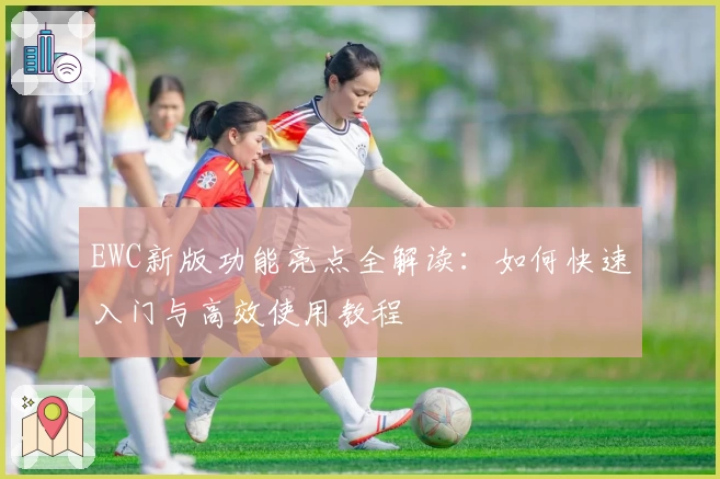 EWC新版功能亮点全解读：如何快速入门与高效使用教程