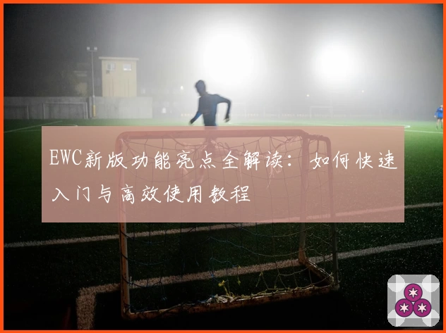 EWC新版功能亮点全解读：如何快速入门与高效使用教程