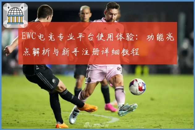 EWC电竞专业平台使用体验：功能亮点解析与新手注册详细教程