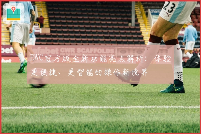 EWC官方版全新功能亮点解析：体验更便捷、更智能的操作新境界