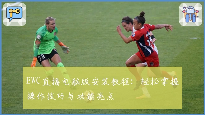 EWC直播电脑版安装教程：轻松掌握操作技巧与功能亮点