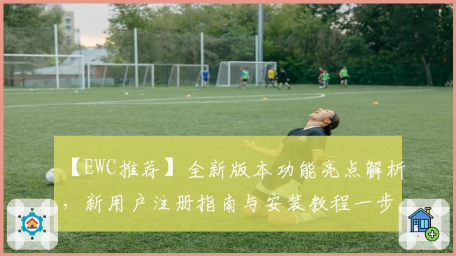 【EWC推荐】全新版本功能亮点解析，新用户注册指南与安装教程一步到位