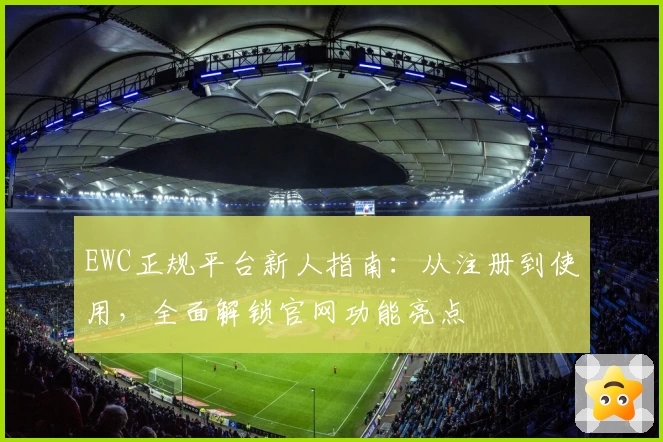EWC正规平台新人指南：从注册到使用，全面解锁官网功能亮点
