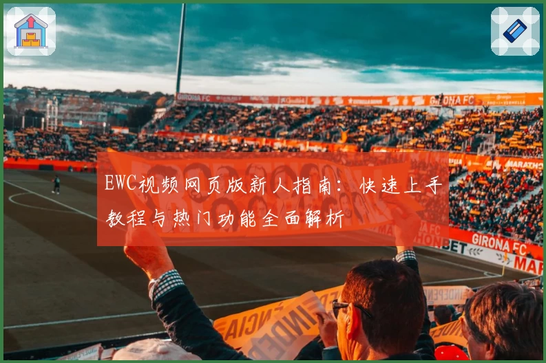 EWC视频网页版新人指南：快速上手教程与热门功能全面解析