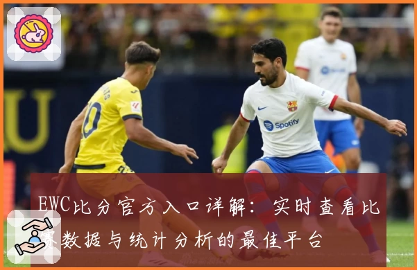 EWC比分官方入口详解：实时查看比赛数据与统计分析的最佳平台