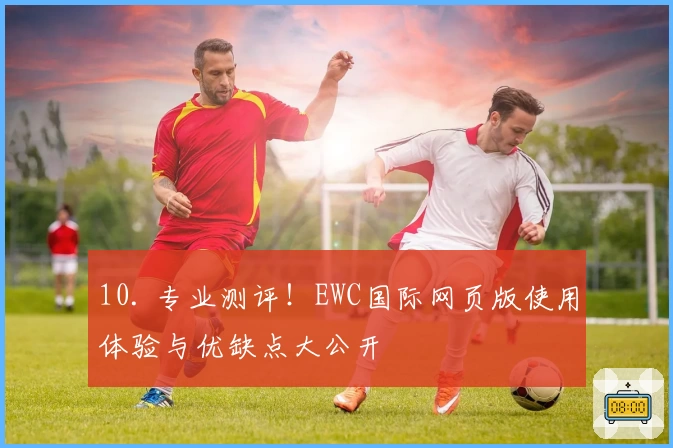 10. 专业测评！EWC国际网页版使用体验与优缺点大公开