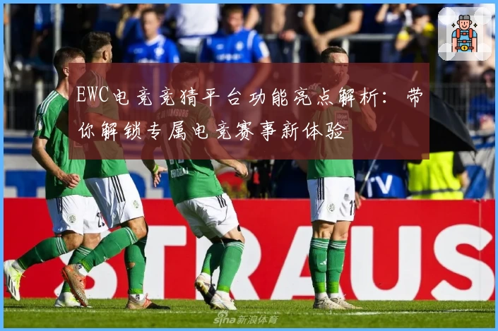 EWC电竞竞猜平台功能亮点解析：带你解锁专属电竞赛事新体验