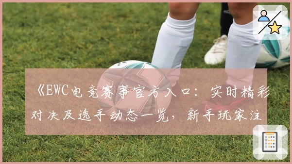 《EWC电竞赛事官方入口：实时精彩对决及选手动态一览，新手玩家注册教程必看》