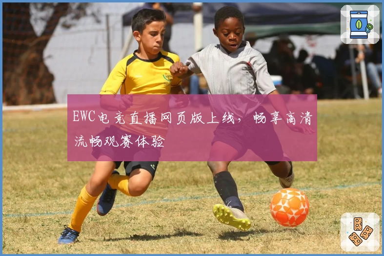 EWC电竞直播网页版上线，畅享高清流畅观赛体验
