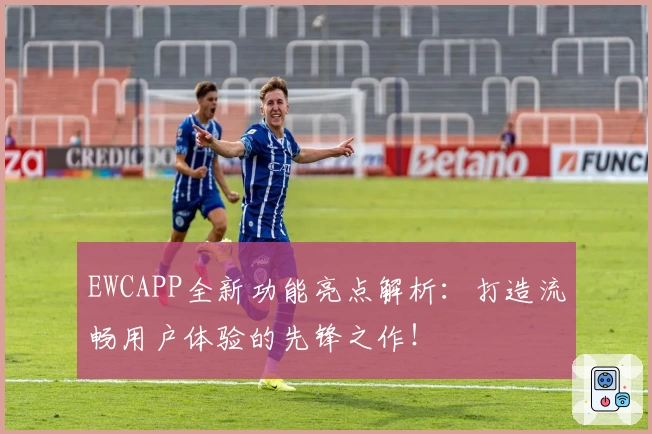EWCAPP全新功能亮点解析：打造流畅用户体验的先锋之作！