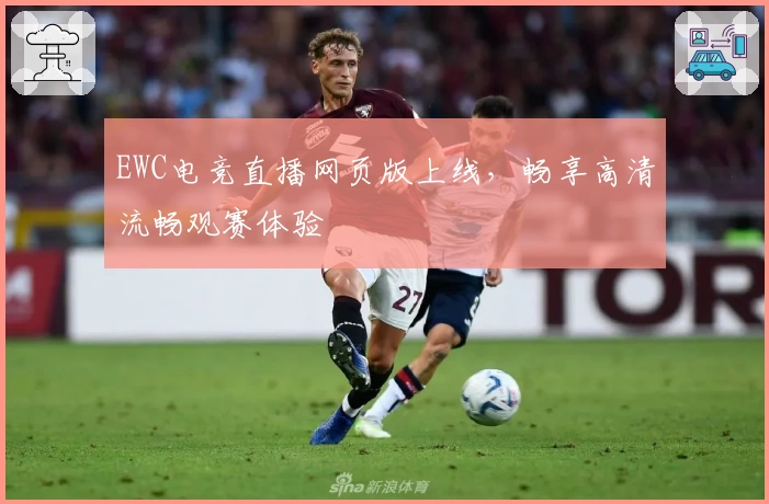 EWC电竞直播网页版上线，畅享高清流畅观赛体验