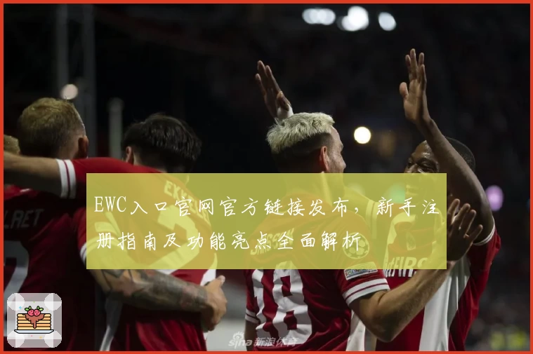EWC入口官网官方链接发布，新手注册指南及功能亮点全面解析