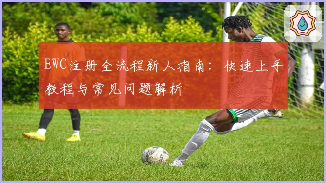 EWC注册全流程新人指南：快速上手教程与常见问题解析