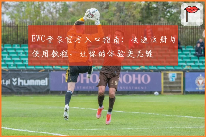 EWC登录官方入口指南：快速注册与使用教程，让你的体验更无缝