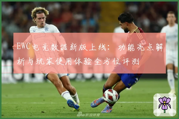 EWC电竞数据新版上线：功能亮点解析与玩家使用体验全方位评测