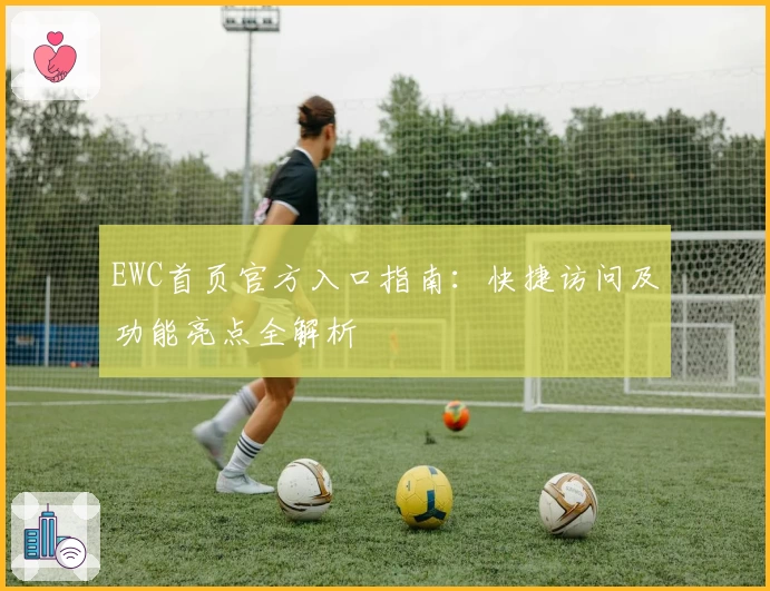EWC首页官方入口指南：快捷访问及功能亮点全解析