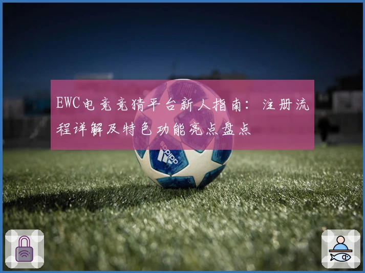 EWC电竞竞猜平台新人指南：注册流程详解及特色功能亮点盘点