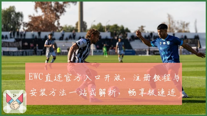 EWC直连官方入口开放，注册教程与安装方法一站式解析，畅享极速连接体验