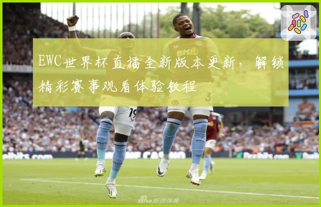 EWC世界杯直播全新版本更新，解锁精彩赛事观看体验教程