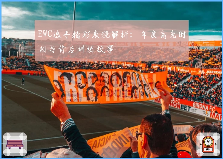 EWC选手精彩表现解析：年度高光时刻与背后训练故事