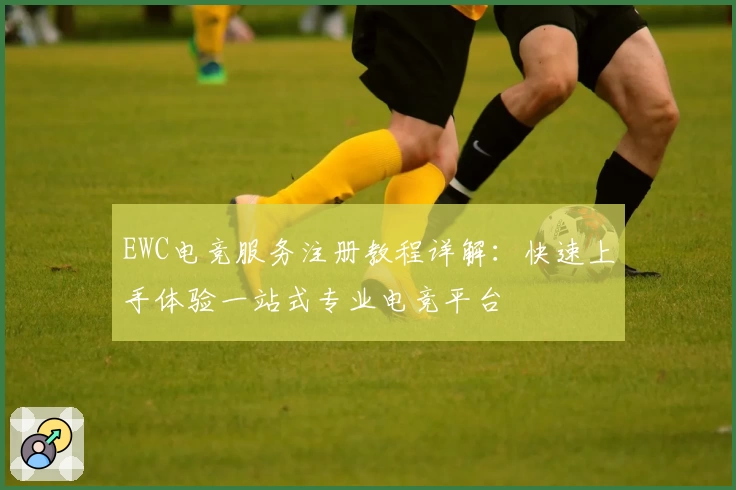 EWC电竞服务注册教程详解：快速上手体验一站式专业电竞平台