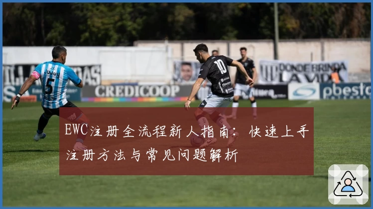EWC注册全流程新人指南：快速上手注册方法与常见问题解析