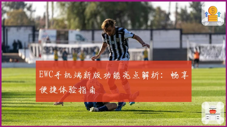EWC手机端新版功能亮点解析：畅享便捷体验指南