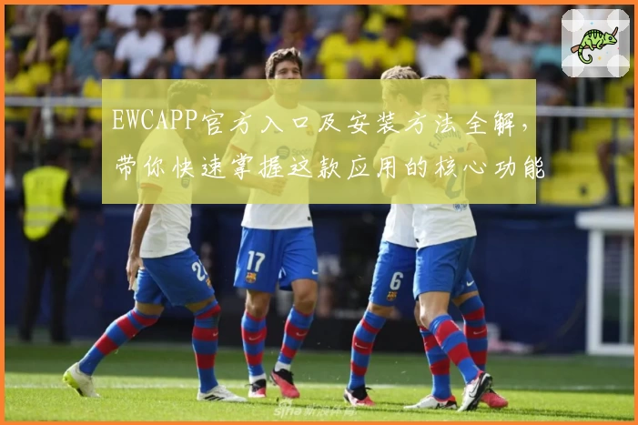 EWCAPP官方入口及安装方法全解，带你快速掌握这款应用的核心功能亮点