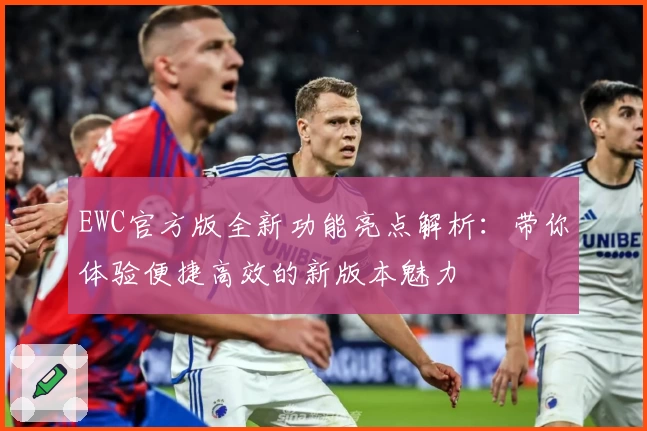 EWC官方版全新功能亮点解析：带你体验便捷高效的新版本魅力