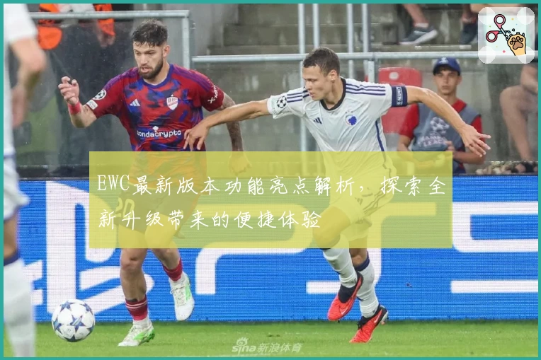 EWC最新版本功能亮点解析，探索全新升级带来的便捷体验