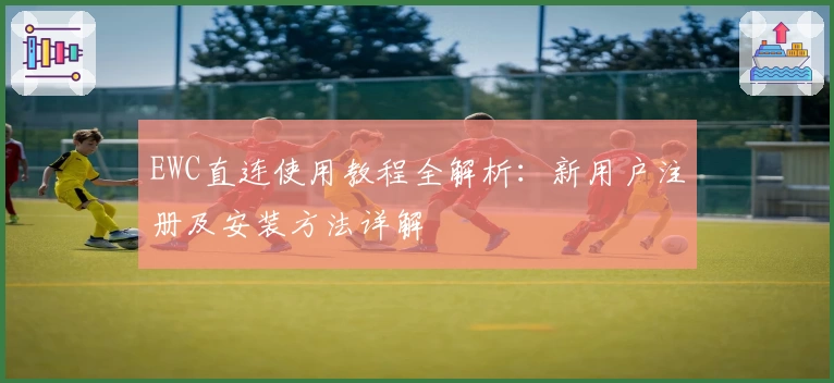 EWC直连使用教程全解析：新用户注册及安装方法详解