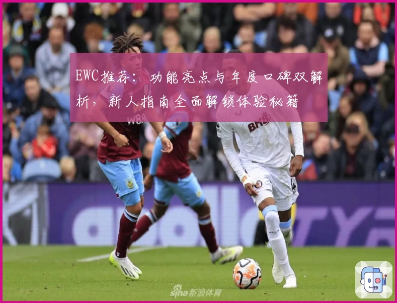 EWC推荐：功能亮点与年度口碑双解析，新人指南全面解锁体验秘籍