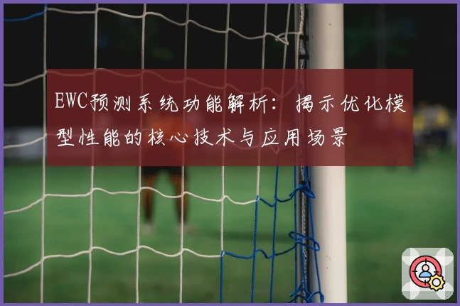 EWC预测系统功能解析：揭示优化模型性能的核心技术与应用场景