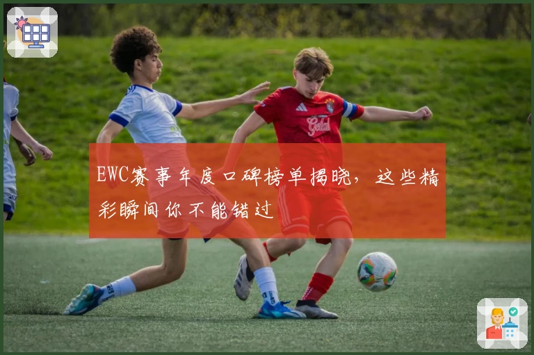 EWC赛事年度口碑榜单揭晓，这些精彩瞬间你不能错过