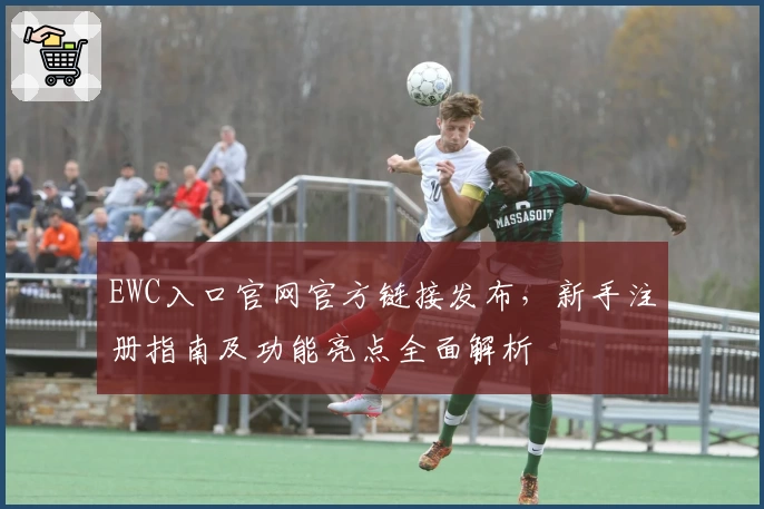EWC入口官网官方链接发布，新手注册指南及功能亮点全面解析