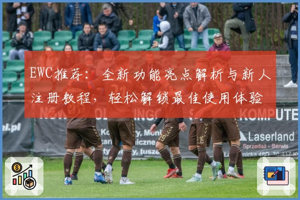 EWC推荐:全新功能亮点解析与新人注册教程,轻松解锁最佳使用体验