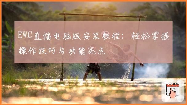 EWC直播电脑版安装教程：轻松掌握操作技巧与功能亮点
