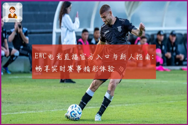 EWC电竞直播官方入口与新人指南：畅享实时赛事精彩体验