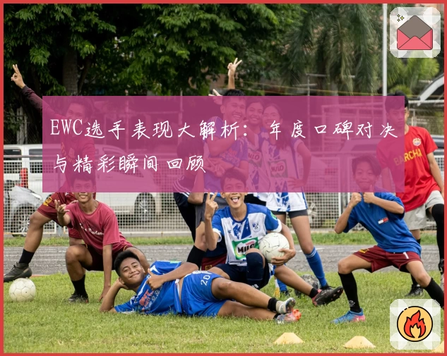 EWC选手表现大解析:年度口碑对决与精彩瞬间回顾