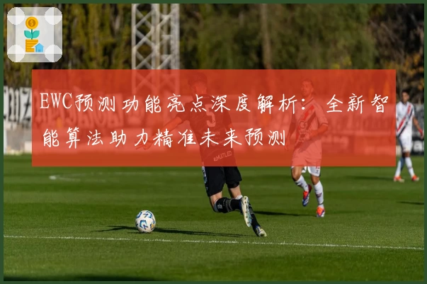 EWC预测功能亮点深度解析：全新智能算法助力精准未来预测